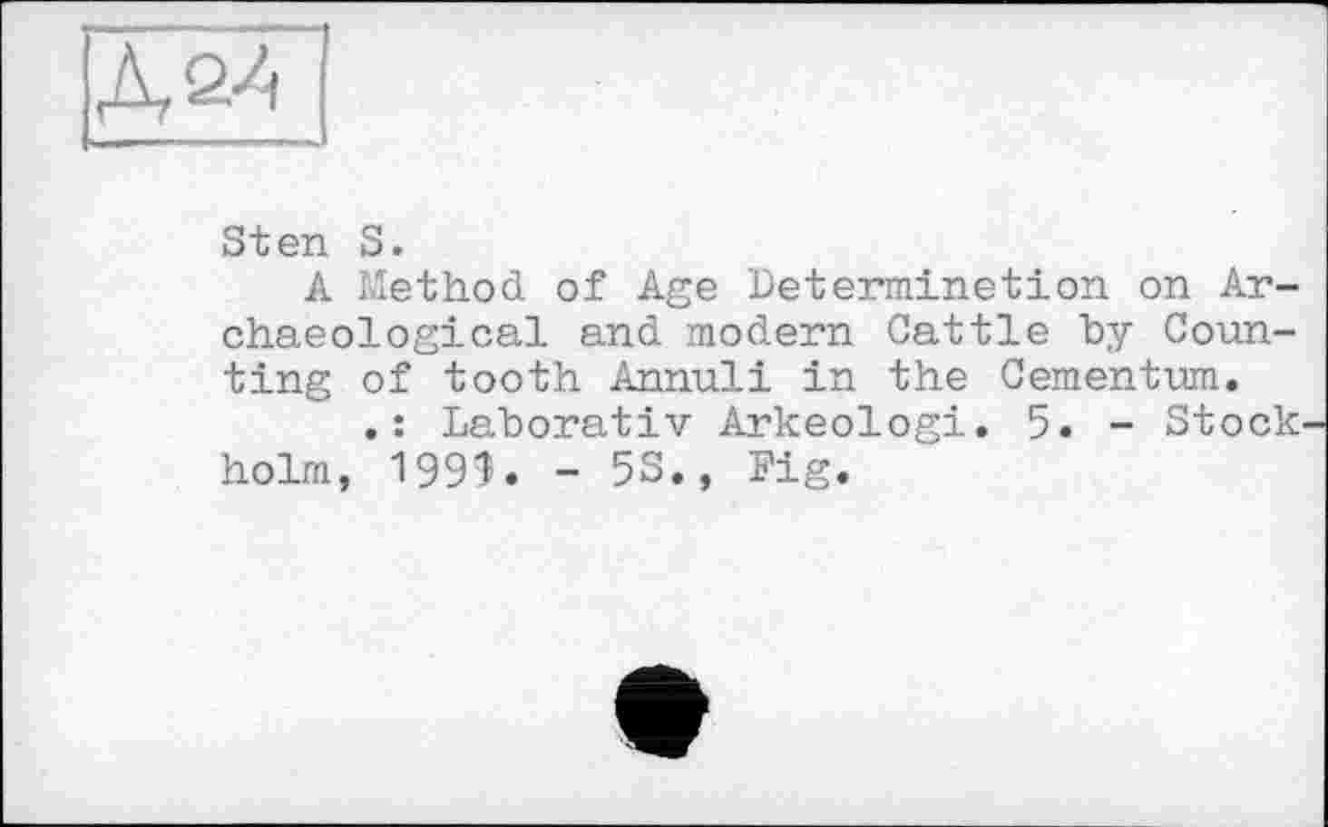 ﻿Д2-4
Sten S.
A Method of Age Determination on Archaeological and modem Cattle by Counting of tooth Annuli in the Cementum.
Laborativ Arkeologi. 5. - Stock' holm, 199Э. - 53., Fig.